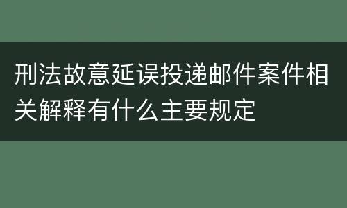 刑法故意延误投递邮件案件相关解释有什么主要规定