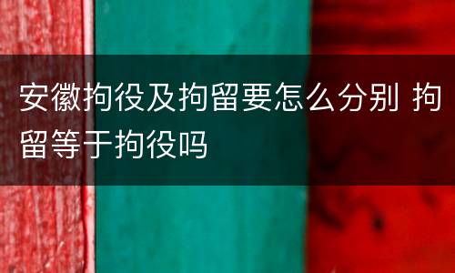 安徽拘役及拘留要怎么分别 拘留等于拘役吗