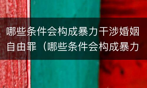 哪些条件会构成暴力干涉婚姻自由罪（哪些条件会构成暴力干涉婚姻自由罪行）