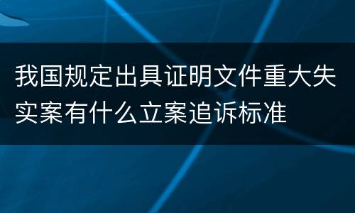 我国规定出具证明文件重大失实案有什么立案追诉标准