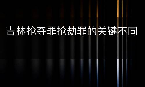 吉林抢夺罪抢劫罪的关键不同