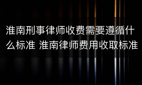 淮南刑事律师收费需要遵循什么标准 淮南律师费用收取标准