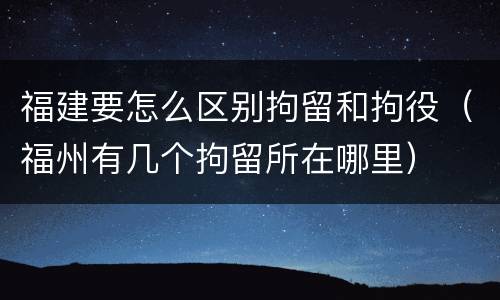 福建要怎么区别拘留和拘役（福州有几个拘留所在哪里）