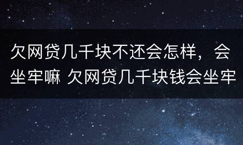 欠网贷几千块不还会怎样，会坐牢嘛 欠网贷几千块钱会坐牢吗