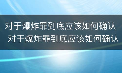 对于爆炸罪到底应该如何确认 对于爆炸罪到底应该如何确认责任