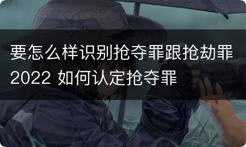 要怎么样识别抢夺罪跟抢劫罪2022 如何认定抢夺罪