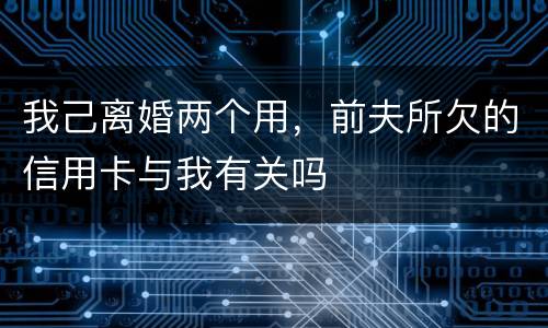 我己离婚两个用，前夫所欠的信用卡与我有关吗