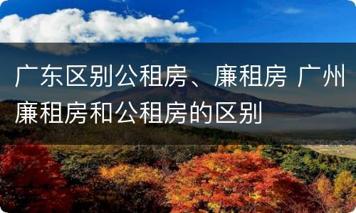 广东区别公租房、廉租房 广州廉租房和公租房的区别