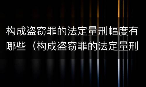 构成盗窃罪的法定量刑幅度有哪些（构成盗窃罪的法定量刑幅度有哪些）