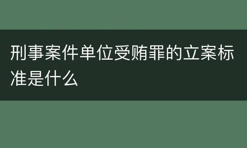 刑事案件单位受贿罪的立案标准是什么