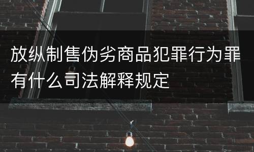 放纵制售伪劣商品犯罪行为罪有什么司法解释规定