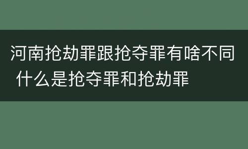 河南抢劫罪跟抢夺罪有啥不同 什么是抢夺罪和抢劫罪