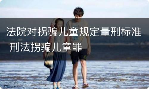 法院对拐骗儿童规定量刑标准 刑法拐骗儿童罪