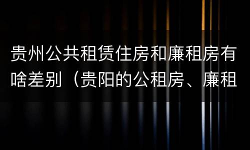 贵州公共租赁住房和廉租房有啥差别（贵阳的公租房、廉租房在什么地方?）
