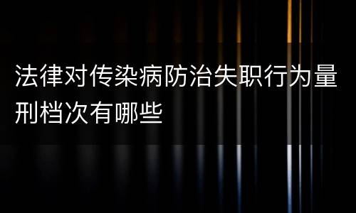 法律对传染病防治失职行为量刑档次有哪些