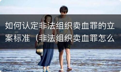 如何认定非法组织卖血罪的立案标准（非法组织卖血罪怎么判）