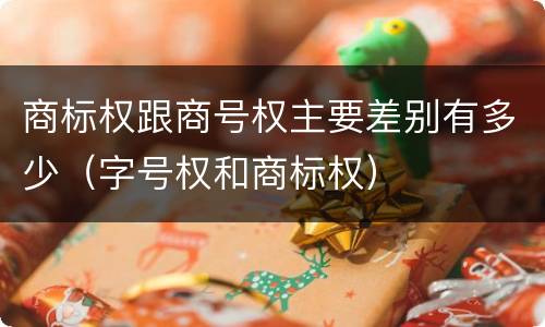 商标权跟商号权主要差别有多少（字号权和商标权）