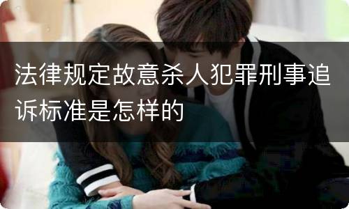 法律规定故意杀人犯罪刑事追诉标准是怎样的