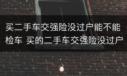 买二手车交强险没过户能不能检车 买的二手车交强险没过户能检车吗
