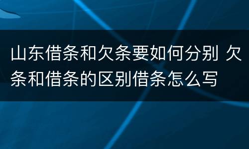 山东借条和欠条要如何分别 欠条和借条的区别借条怎么写