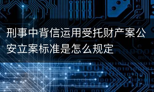 刑事中背信运用受托财产案公安立案标准是怎么规定