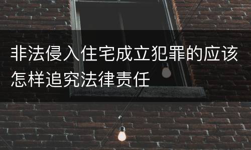 非法侵入住宅成立犯罪的应该怎样追究法律责任