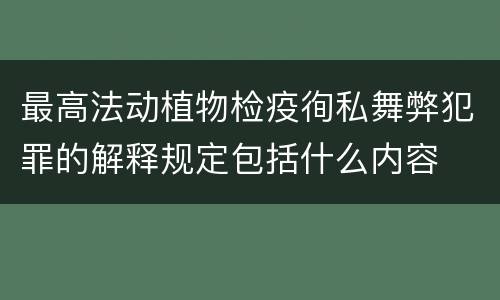 最高法动植物检疫徇私舞弊犯罪的解释规定包括什么内容
