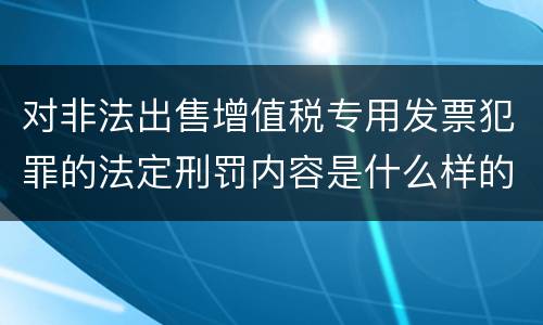 对非法出售增值税专用发票犯罪的法定刑罚内容是什么样的