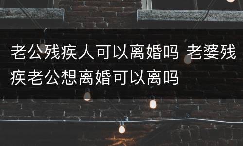 老公残疾人可以离婚吗 老婆残疾老公想离婚可以离吗