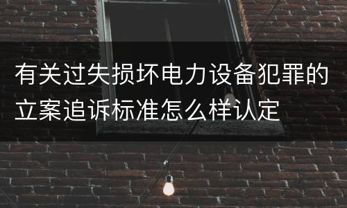 有关过失损坏电力设备犯罪的立案追诉标准怎么样认定
