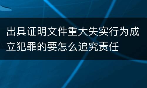 出具证明文件重大失实行为成立犯罪的要怎么追究责任