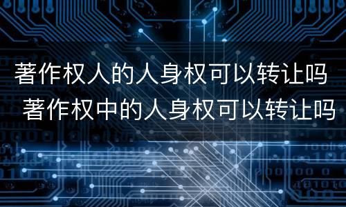 著作权人的人身权可以转让吗 著作权中的人身权可以转让吗?