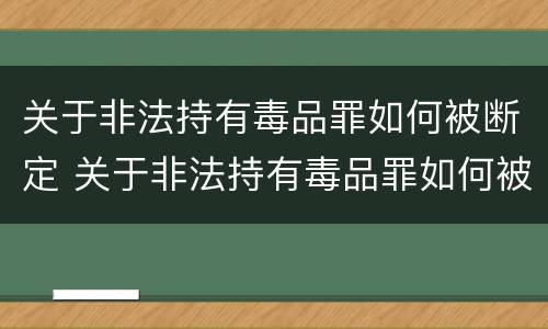 关于非法持有毒品罪如何被断定 关于非法持有毒品罪如何被断定的