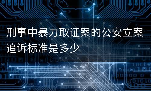 刑事中暴力取证案的公安立案追诉标准是多少
