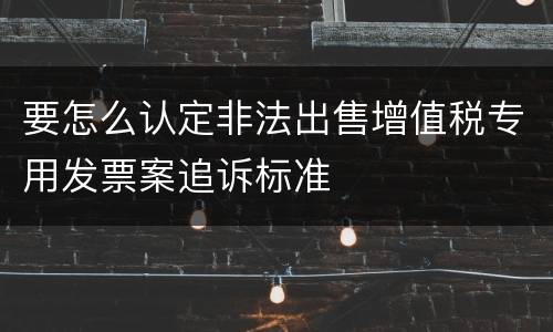 要怎么认定非法出售增值税专用发票案追诉标准