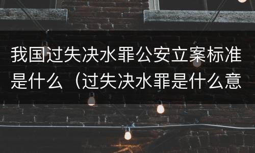 我国过失决水罪公安立案标准是什么（过失决水罪是什么意思）
