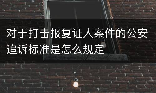 对于打击报复证人案件的公安追诉标准是怎么规定