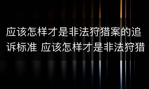 应该怎样才是非法狩猎案的追诉标准 应该怎样才是非法狩猎案的追诉标准呢