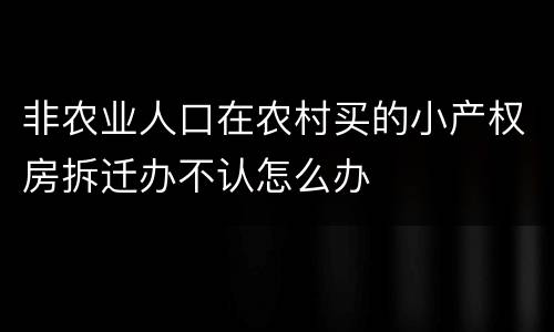 非农业人口在农村买的小产权房拆迁办不认怎么办