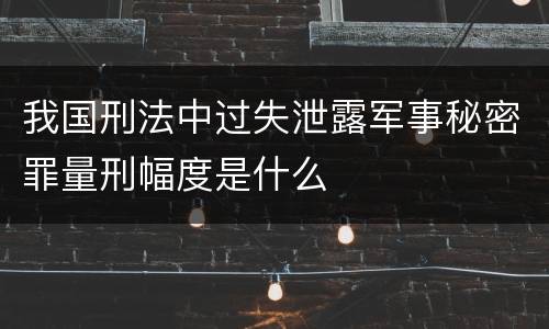 我国刑法中过失泄露军事秘密罪量刑幅度是什么