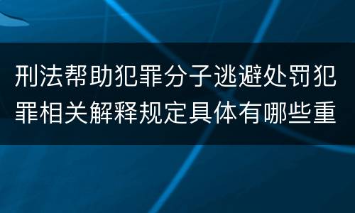 刑法帮助犯罪分子逃避处罚犯罪相关解释规定具体有哪些重要内容
