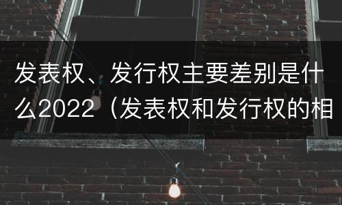 发表权、发行权主要差别是什么2022（发表权和发行权的相同点）