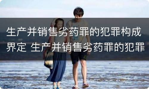 生产并销售劣药罪的犯罪构成界定 生产并销售劣药罪的犯罪构成界定为