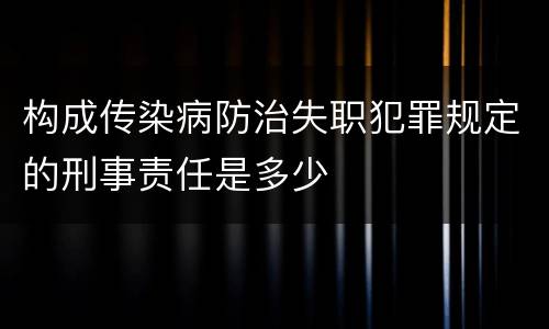 构成传染病防治失职犯罪规定的刑事责任是多少