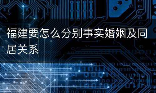 福建要怎么分别事实婚姻及同居关系
