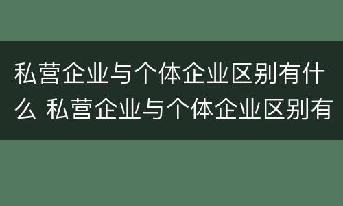 私营企业与个体企业区别有什么 私营企业与个体企业区别有什么作用