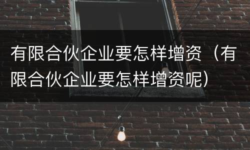 有限合伙企业要怎样增资（有限合伙企业要怎样增资呢）