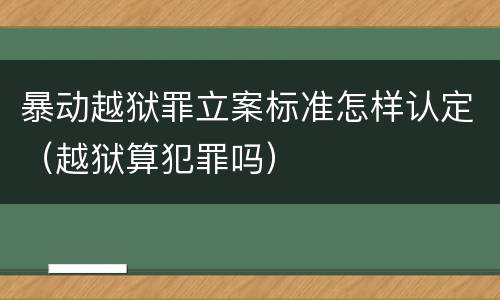 暴动越狱罪立案标准怎样认定（越狱算犯罪吗）