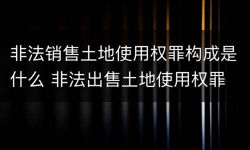 非法销售土地使用权罪构成是什么 非法出售土地使用权罪