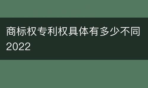 商标权专利权具体有多少不同2022